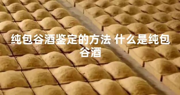 纯包谷酒鉴定的方法 什么是纯包谷酒